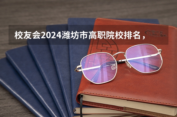 校友会2024潍坊市高职院校排名，山东科技职业学院前三 山东省最好的职业学校排名