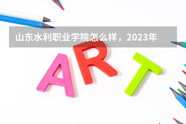 山东水利职业学院怎么样，2023年单招录取线多少?