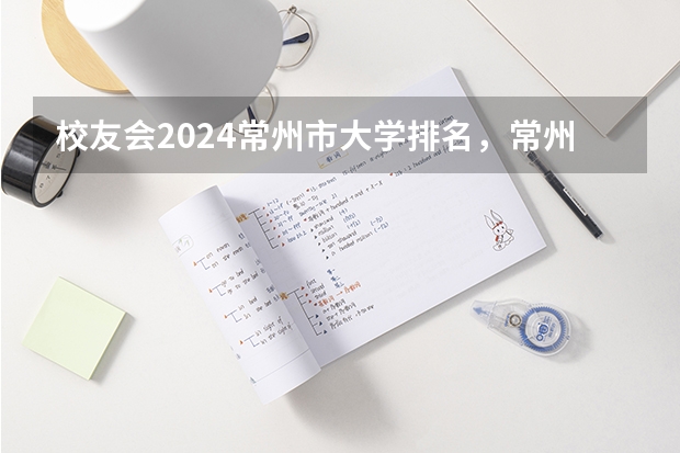 校友会2024常州市大学排名，常州大学、常州信息职业技术学院夺得首位 校友会2024中国医药类最好高职院校排名，南阳医学高等专科学校前三