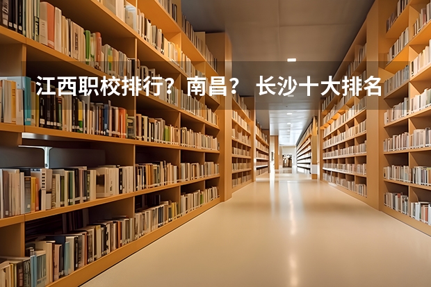 江西职校排行？南昌？ 长沙十大排名中专学校