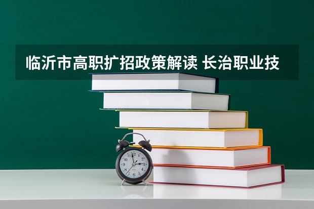 临沂市高职扩招政策解读 长治职业技术学院报考政策解读