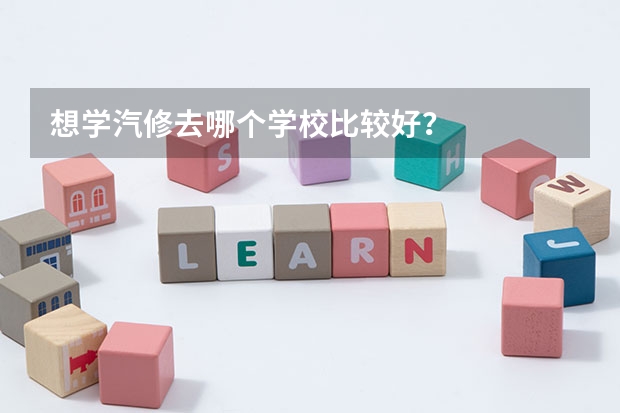 想学汽修去哪个学校比较好？