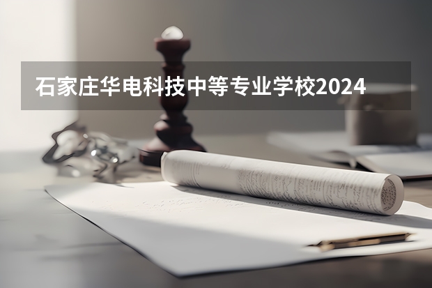 石家庄华电科技中等专业学校2024年招生简章（石家庄建材技工学校2024年招生简章）