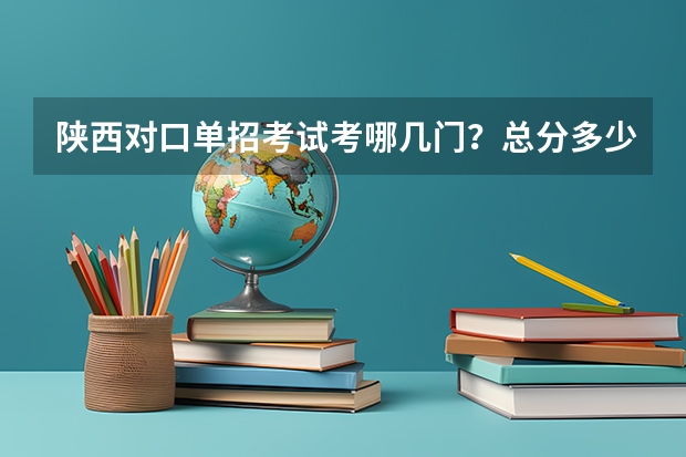 陕西对口单招考试考哪几门？总分多少分？