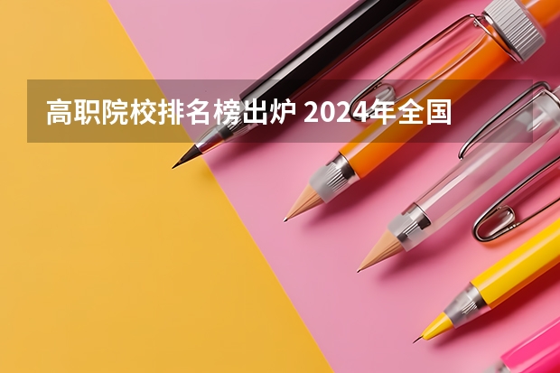 高职院校排名榜出炉 2024年全国1000所大专院校最新排名!