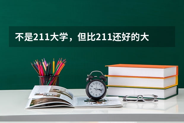 不是211大学，但比211还好的大学有哪些呢？