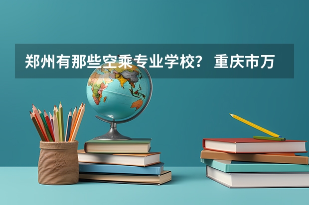 郑州有那些空乘专业学校？ 重庆市万州高级技工学校2024年招生简章