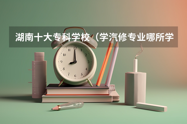 湖南十大专科学校（学汽修专业哪所学校好?）