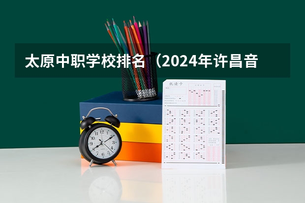 太原中职学校排名（2024年许昌音乐中职学校排名榜）