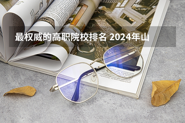 最权威的高职院校排名 2024年山东省高职院校排名