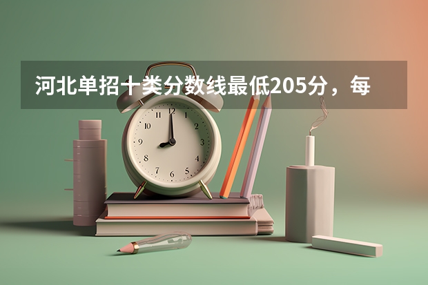 河北单招十类分数线最低205分，每个学校分数线不同（河北省高职单招分数线）