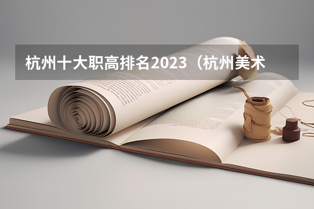 杭州十大职高排名2023（杭州美术设计与制作专业中职学校排名榜）