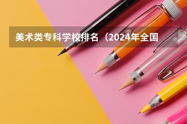 美术类专科学校排名（2024年全国1000所大专院校最新排名!）