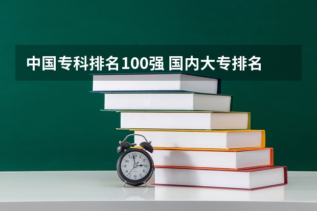 中国专科排名100强 国内大专排名前十位的院校