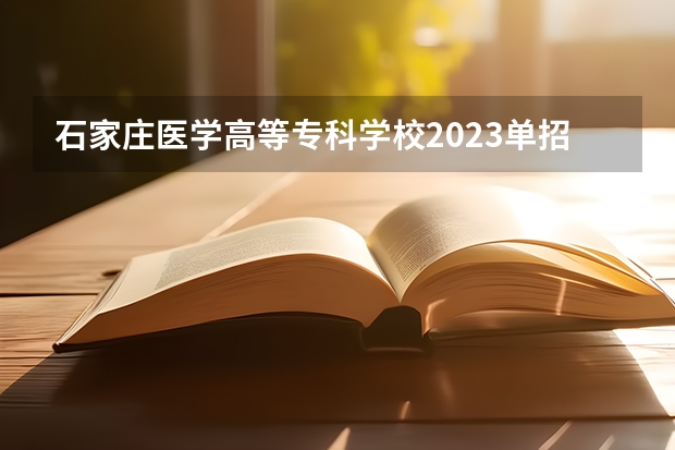 石家庄医学高等专科学校2023单招分数线？ 河北省单招考试分数线