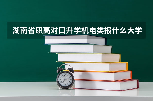 湖南省职高对口升学机电类报什么大学