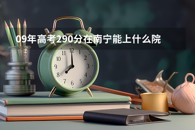 09年高考290分在南宁能上什么院校而有望被录取 09年高考280分在南宁能上什么院校