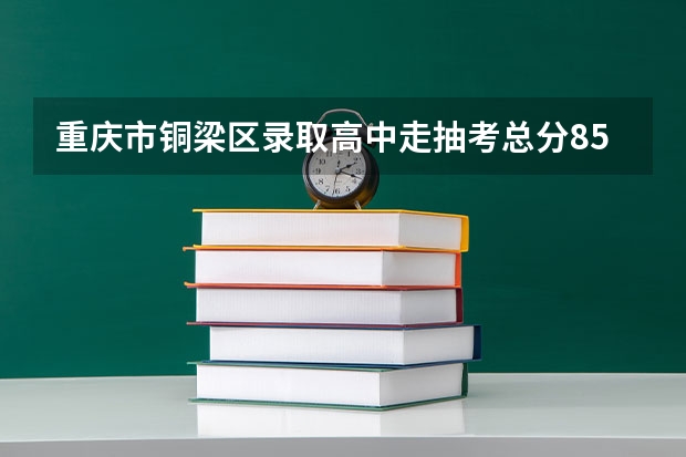 重庆市铜梁区录取高中走抽考总分850,铜中要多少分呢?