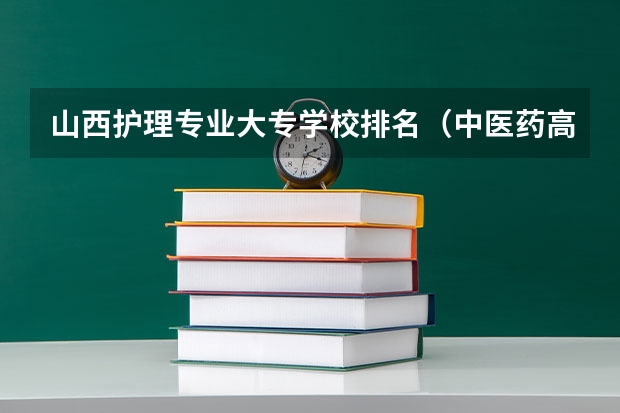 山西护理专业大专学校排名（中医药高等专科学校排名）