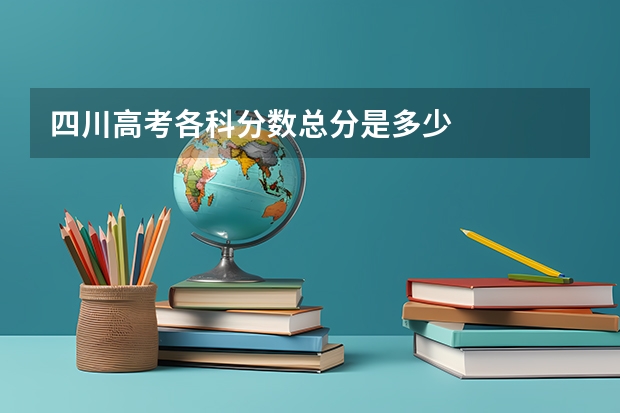 四川高考各科分数总分是多少