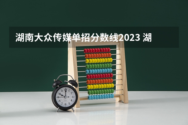 湖南大众传媒单招分数线2023 湖南大众传媒职业技术学院分数线