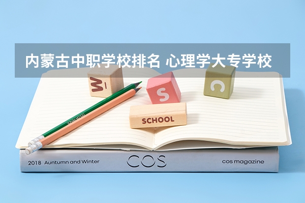 内蒙古中职学校排名 心理学大专学校排名