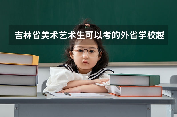 吉林省美术艺术生可以考的外省学校··越全越好 急！！还要有报考时间和考试时间呦~（2023年长沙鸿箐中等职业学校招生简章收费标准官网公办还是民办）