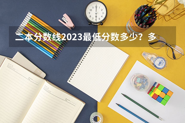 二本分数线2023最低分数多少？多少分能上二本