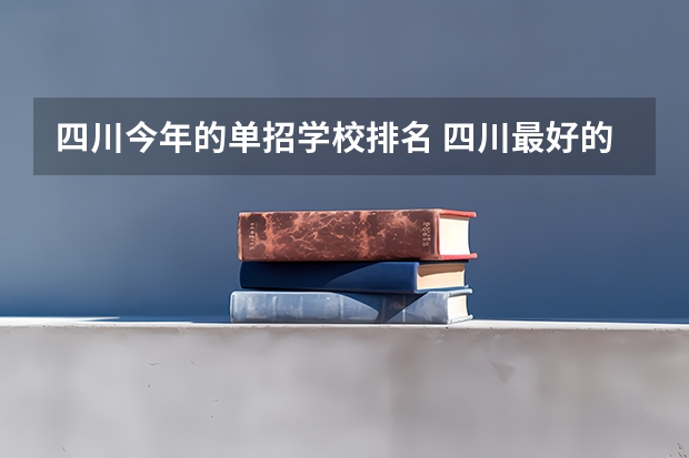 四川今年的单招学校排名 四川最好的五个大专单招,四川好一点的单招专科大学