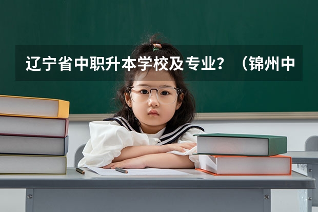 辽宁省中职升本学校及专业？（锦州中专学校排名）