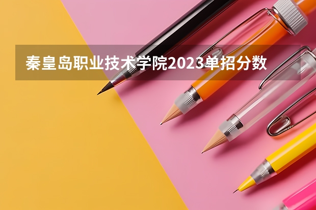 秦皇岛职业技术学院2023单招分数线（河北单招第十大类的学校）