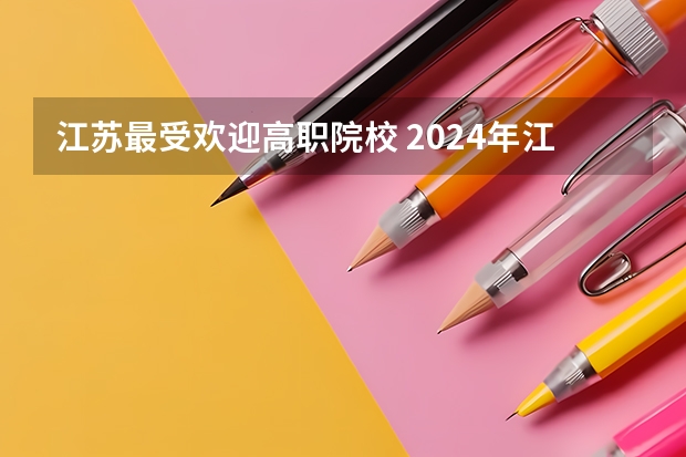 江苏最受欢迎高职院校 2024年江苏省高职院校排名