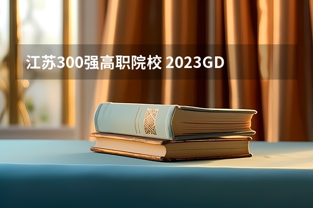 江苏300强高职院校 2023GDI高职高专排行榜揭晓 2023年高职类院校排行名单一览