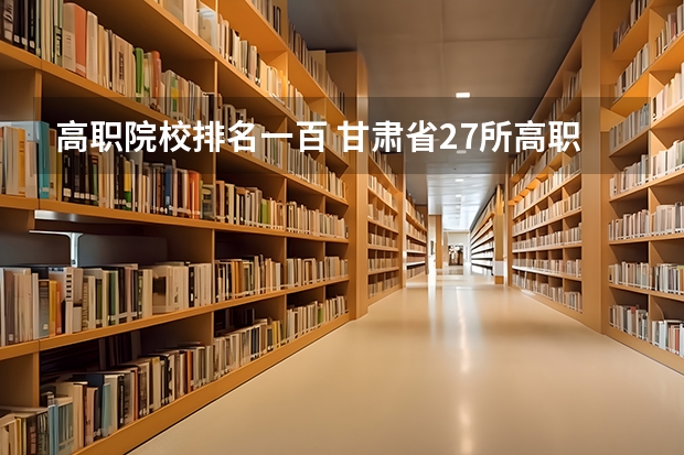 高职院校排名一百 甘肃省27所高职院校排名