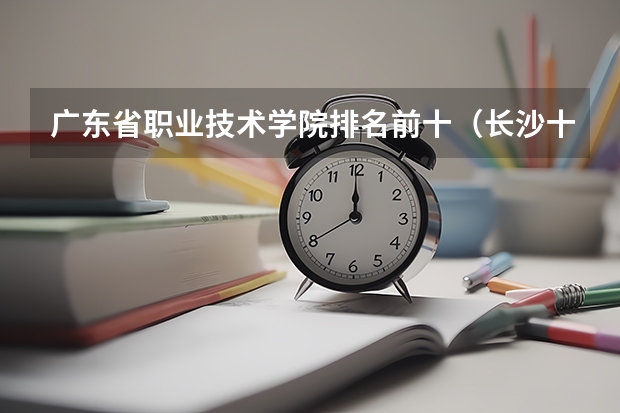 广东省职业技术学院排名前十（长沙十大排名职业学校?）