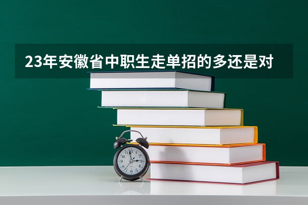 23年安徽省中职生走单招的多还是对口的多（安徽省单招的大专院校及专业）