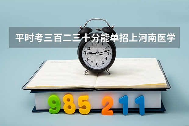 平时考三百二三十分能单招上河南医学高等专科学校吗