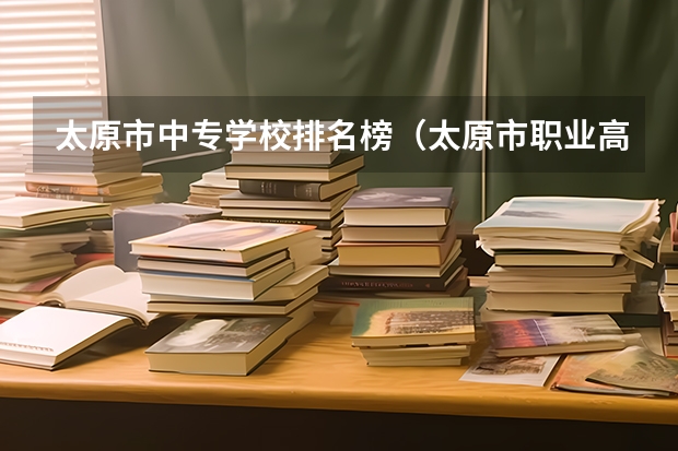 太原市中专学校排名榜（太原市职业高中学校排名) 山西省太原市技校排名榜