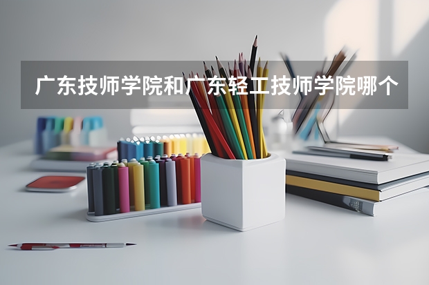 广东技师学院和广东轻工技师学院哪个更好一点？