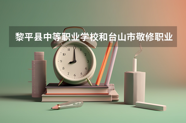 黎平县中等职业学校和台山市敬修职业技术学校哪个好 对比